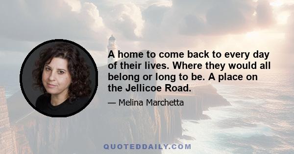 A home to come back to every day of their lives. Where they would all belong or long to be. A place on the Jellicoe Road.