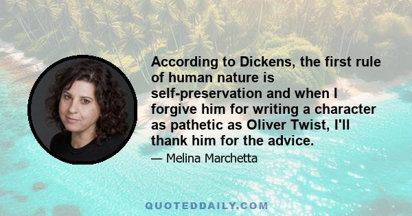 According to Dickens, the first rule of human nature is self-preservation and when I forgive him for writing a character as pathetic as Oliver Twist, I'll thank him for the advice.