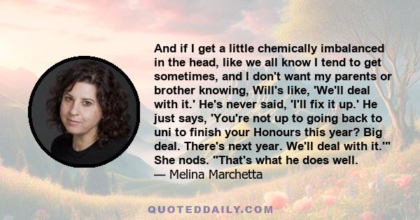 And if I get a little chemically imbalanced in the head, like we all know I tend to get sometimes, and I don't want my parents or brother knowing, Will's like, 'We'll deal with it.' He's never said, 'I'll fix it up.' He 