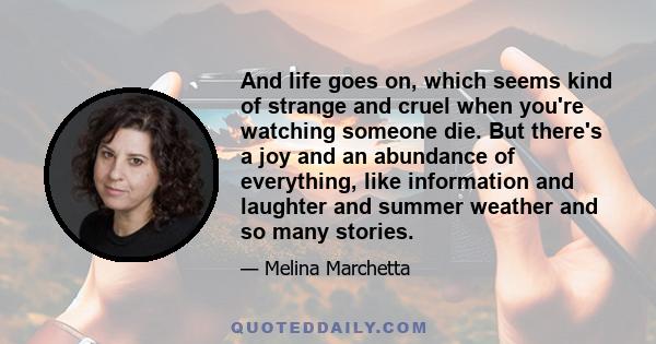 And life goes on, which seems kind of strange and cruel when you're watching someone die. But there's a joy and an abundance of everything, like information and laughter and summer weather and so many stories.