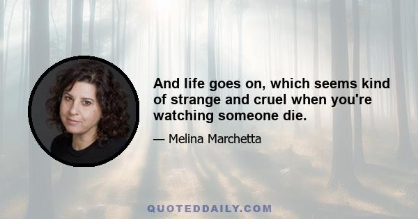 And life goes on, which seems kind of strange and cruel when you're watching someone die.