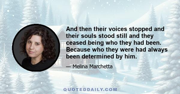 And then their voices stopped and their souls stood still and they ceased being who they had been. Because who they were had always been determined by him.