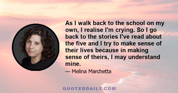 As I walk back to the school on my own, I realise I'm crying. So I go back to the stories I've read about the five and I try to make sense of their lives because in making sense of theirs, I may understand mine.