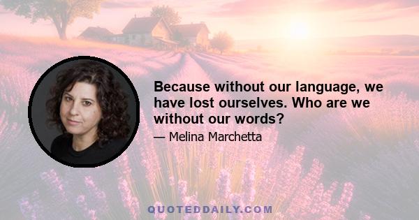 Because without our language, we have lost ourselves. Who are we without our words?