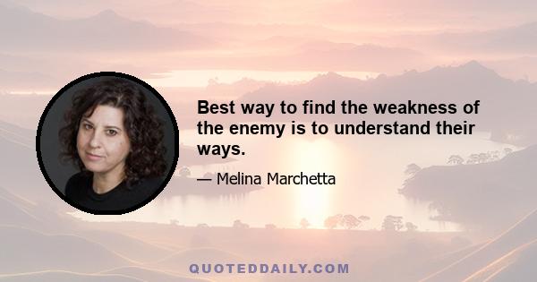 Best way to find the weakness of the enemy is to understand their ways.