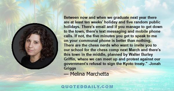 Between now and when we graduate next year there are at least ten weeks' holiday and five random public holidays. There's email and if you manage to get down to the town, there's text messaging and mobile phone calls.