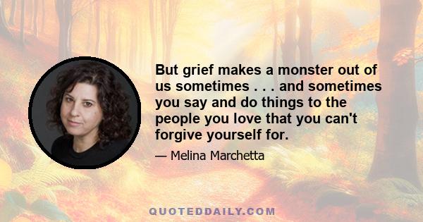 But grief makes a monster out of us sometimes . . . and sometimes you say and do things to the people you love that you can't forgive yourself for.