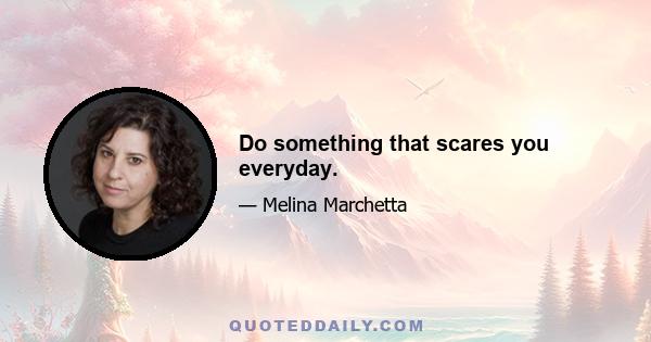 Do something that scares you everyday.