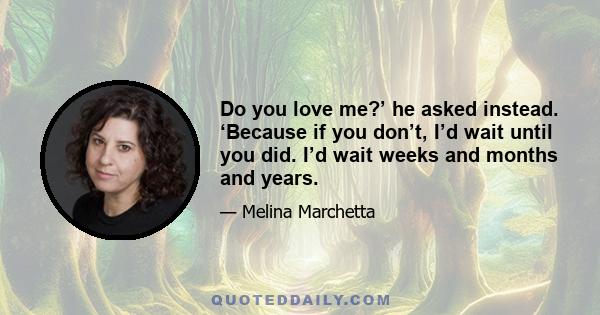 Do you love me?’ he asked instead. ‘Because if you don’t, I’d wait until you did. I’d wait weeks and months and years.