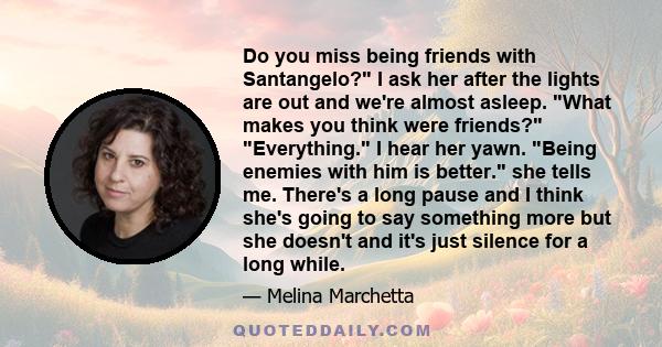 Do you miss being friends with Santangelo? I ask her after the lights are out and we're almost asleep. What makes you think were friends? Everything. I hear her yawn. Being enemies with him is better. she tells me.