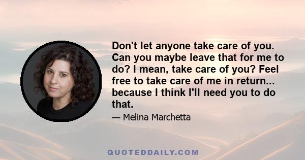 Don't let anyone take care of you. Can you maybe leave that for me to do? I mean, take care of you? Feel free to take care of me in return... because I think I'll need you to do that.