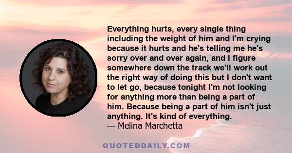 Everything hurts, every single thing including the weight of him and I'm crying because it hurts and he's telling me he's sorry over and over again, and I figure somewhere down the track we'll work out the right way of