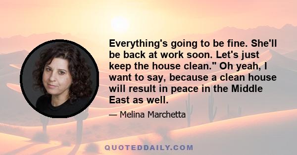 Everything's going to be fine. She'll be back at work soon. Let's just keep the house clean. Oh yeah, I want to say, because a clean house will result in peace in the Middle East as well.