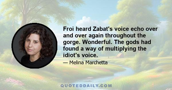 Froi heard Zabat's voice echo over and over again throughout the gorge. Wonderful. The gods had found a way of multiplying the idiot's voice.