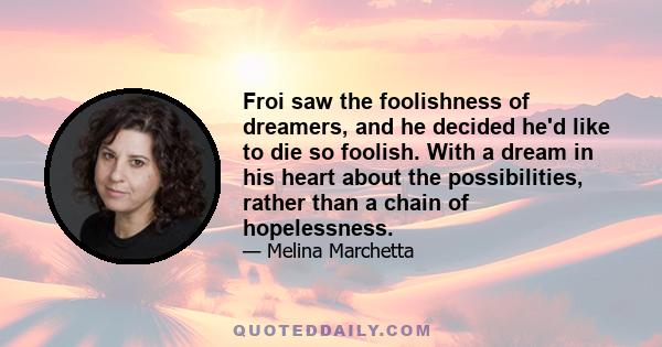 Froi saw the foolishness of dreamers, and he decided he'd like to die so foolish. With a dream in his heart about the possibilities, rather than a chain of hopelessness.