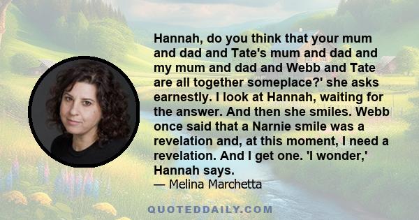 Hannah, do you think that your mum and dad and Tate's mum and dad and my mum and dad and Webb and Tate are all together someplace?' she asks earnestly. I look at Hannah, waiting for the answer. And then she smiles. Webb 