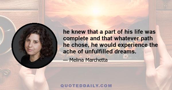 he knew that a part of his life was complete and that whatever path he chose, he would experience the ache of unfulfilled dreams.