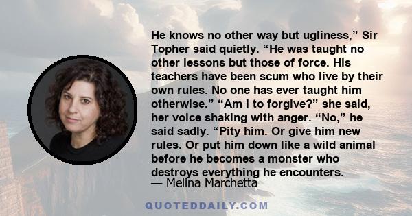 He knows no other way but ugliness,” Sir Topher said quietly. “He was taught no other lessons but those of force. His teachers have been scum who live by their own rules. No one has ever taught him otherwise.” “Am I to