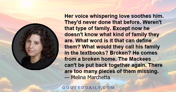 Her voice whispering love soothes him. They'd never done that before. Weren't that type of family. Except now he doesn't know what kind of family they are. What word is it that can define them? What would they call his