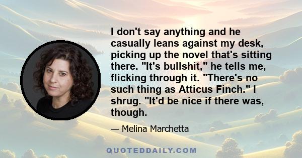 I don't say anything and he casually leans against my desk, picking up the novel that's sitting there. It's bullshit, he tells me, flicking through it. There's no such thing as Atticus Finch. I shrug. It'd be nice if