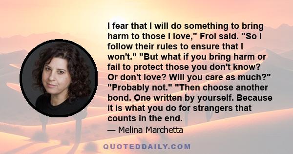 I fear that I will do something to bring harm to those I love, Froi said. So I follow their rules to ensure that I won't. But what if you bring harm or fail to protect those you don't know? Or don't love? Will you care