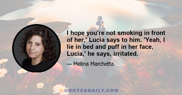 I hope you're not smoking in front of her,' Lucia says to him. 'Yeah, I lie in bed and puff in her face, Lucia,' he says, irritated.