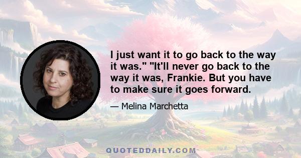 I just want it to go back to the way it was. It'll never go back to the way it was, Frankie. But you have to make sure it goes forward.