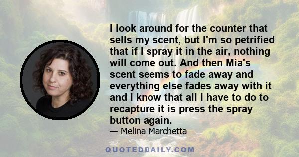 I look around for the counter that sells my scent, but I'm so petrified that if I spray it in the air, nothing will come out. And then Mia's scent seems to fade away and everything else fades away with it and I know