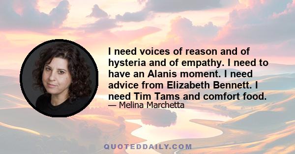 I need voices of reason and of hysteria and of empathy. I need to have an Alanis moment. I need advice from Elizabeth Bennett. I need Tim Tams and comfort food.