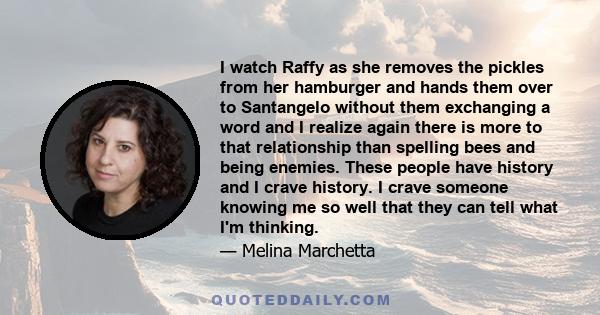 I watch Raffy as she removes the pickles from her hamburger and hands them over to Santangelo without them exchanging a word and I realize again there is more to that relationship than spelling bees and being enemies.