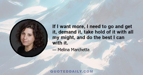 If I want more, I need to go and get it, demand it, take hold of it with all my might, and do the best I can with it.