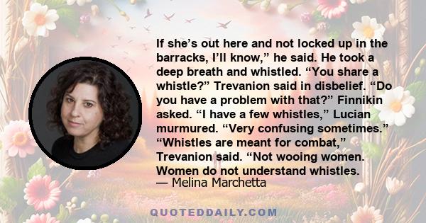 If she’s out here and not locked up in the barracks, I’ll know,” he said. He took a deep breath and whistled. “You share a whistle?” Trevanion said in disbelief. “Do you have a problem with that?” Finnikin asked. “I