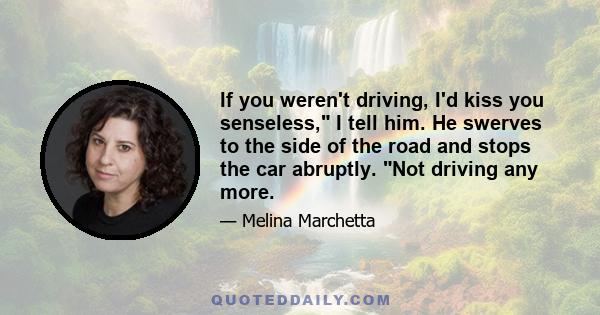 If you weren't driving, I'd kiss you senseless, I tell him. He swerves to the side of the road and stops the car abruptly. Not driving any more.