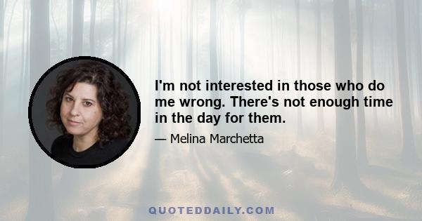 I'm not interested in those who do me wrong. There's not enough time in the day for them.