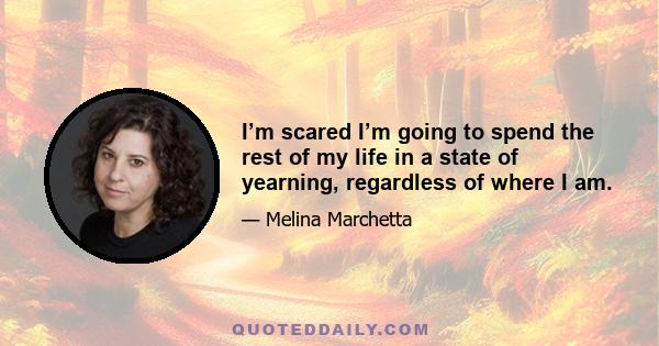 I’m scared I’m going to spend the rest of my life in a state of yearning, regardless of where I am.