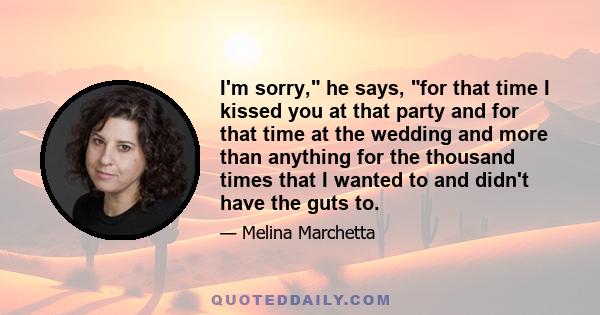 I'm sorry, he says, for that time I kissed you at that party and for that time at the wedding and more than anything for the thousand times that I wanted to and didn't have the guts to.