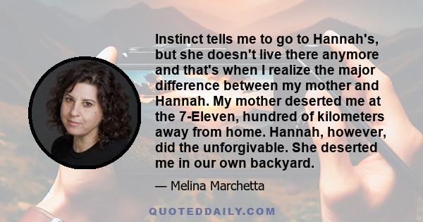 Instinct tells me to go to Hannah's, but she doesn't live there anymore and that's when I realize the major difference between my mother and Hannah. My mother deserted me at the 7-Eleven, hundred of kilometers away from 