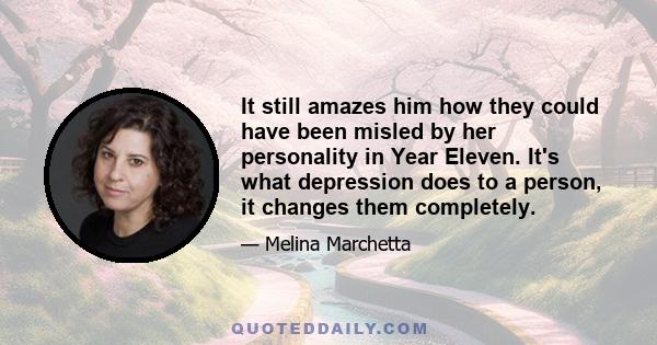 It still amazes him how they could have been misled by her personality in Year Eleven. It's what depression does to a person, it changes them completely.