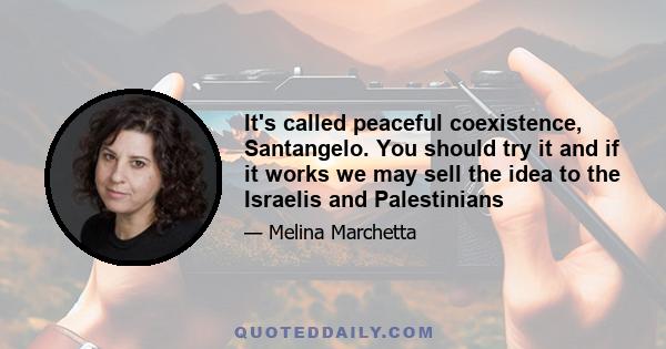 It's called peaceful coexistence, Santangelo. You should try it and if it works we may sell the idea to the Israelis and Palestinians