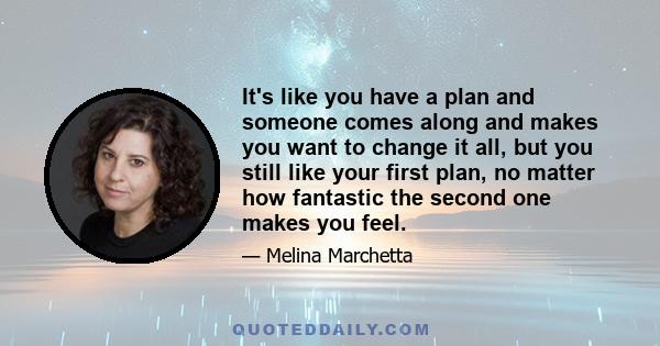 It's like you have a plan and someone comes along and makes you want to change it all, but you still like your first plan, no matter how fantastic the second one makes you feel.