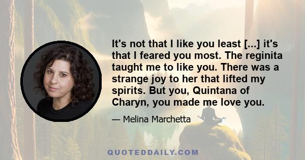 It's not that I like you least [...] it's that I feared you most. The reginita taught me to like you. There was a strange joy to her that lifted my spirits. But you, Quintana of Charyn, you made me love you.