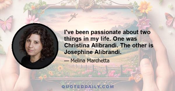 I've been passionate about two things in my life. One was Christina Alibrandi. The other is Josephine Alibrandi.