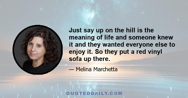 Just say up on the hill is the meaning of life and someone knew it and they wanted everyone else to enjoy it. So they put a red vinyl sofa up there.