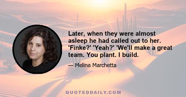 Later, when they were almost asleep he had called out to her. 'Finke?' 'Yeah?' 'We'll make a great team. You plant. I build.