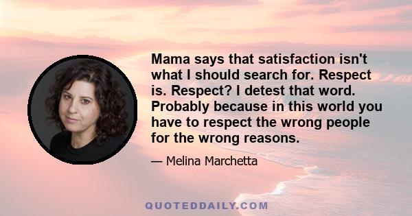 Mama says that satisfaction isn't what I should search for. Respect is. Respect? I detest that word. Probably because in this world you have to respect the wrong people for the wrong reasons.