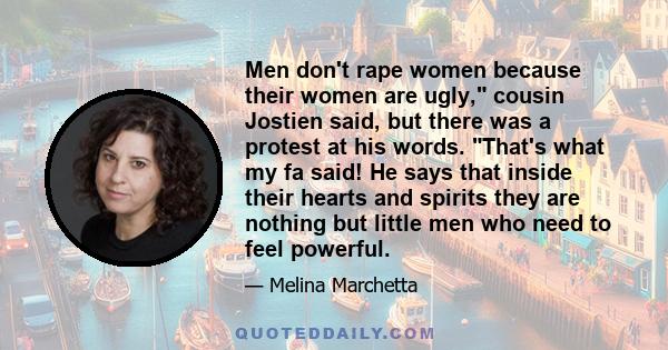 Men don't rape women because their women are ugly, cousin Jostien said, but there was a protest at his words. That's what my fa said! He says that inside their hearts and spirits they are nothing but little men who need 