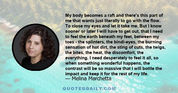 My body becomes a raft and there's this part of me that wants just literally to go with the flow. To close my eyes and let it take me. But I know sooner or later I will have to get out, that I need to feel the earth