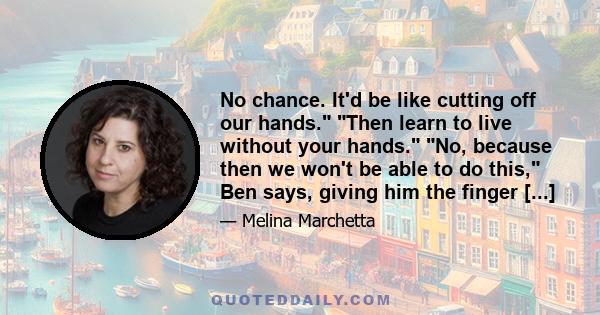 No chance. It'd be like cutting off our hands. Then learn to live without your hands. No, because then we won't be able to do this, Ben says, giving him the finger [...]