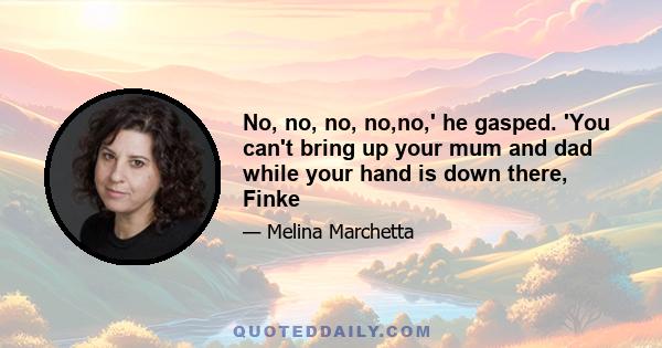 No, no, no, no,no,' he gasped. 'You can't bring up your mum and dad while your hand is down there, Finke