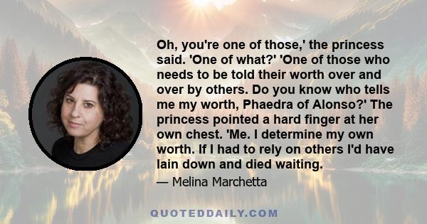 Oh, you're one of those,' the princess said. 'One of what?' 'One of those who needs to be told their worth over and over by others. Do you know who tells me my worth, Phaedra of Alonso?' The princess pointed a hard